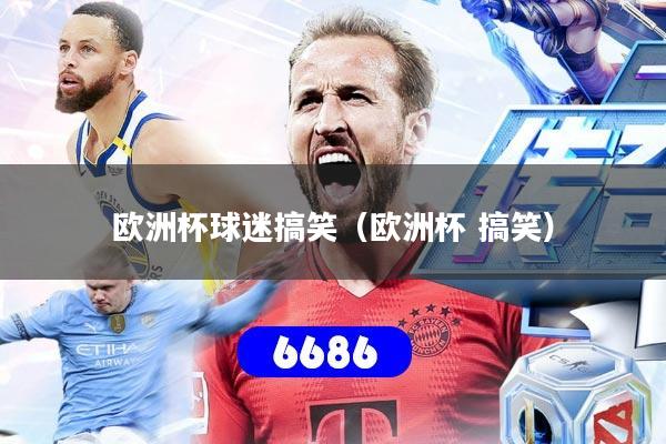 欧洲杯球迷搞笑（欧洲杯 搞笑）