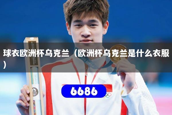 球衣欧洲杯乌克兰（欧洲杯乌克兰是什么衣服）