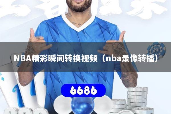NBA精彩瞬间转换视频（nba录像转播）
