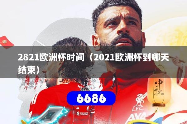 2821欧洲杯时间（2021欧洲杯到哪天结束）