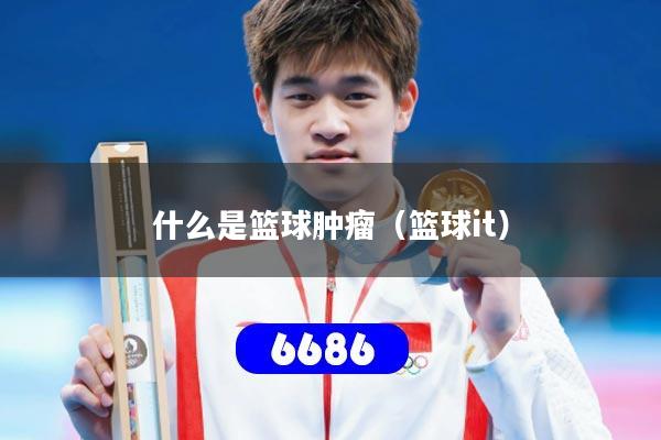 什么是篮球肿瘤（篮球it）