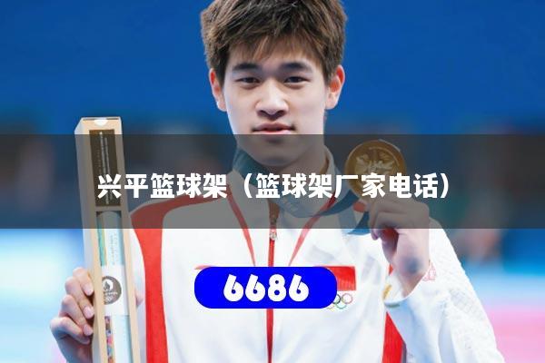 兴平篮球架（篮球架厂家电话）