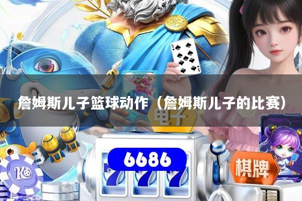 詹姆斯儿子篮球动作（詹姆斯儿子的比赛）