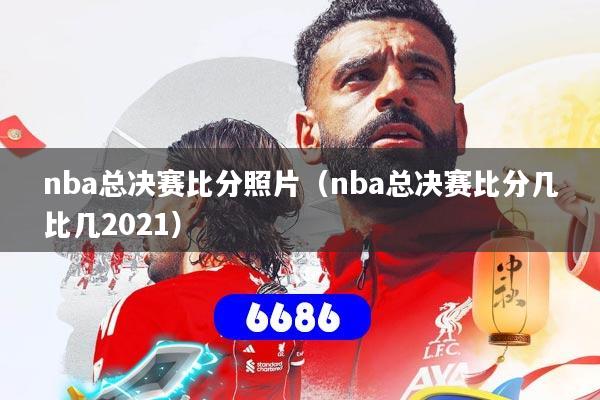 nba总决赛比分照片（nba总决赛比分几比几2021）