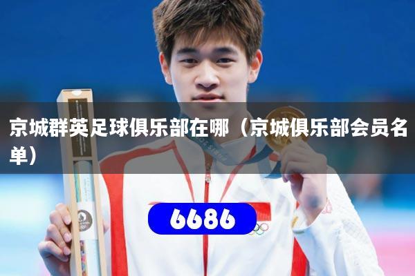 京城群英足球俱乐部在哪（京城俱乐部会员名单）