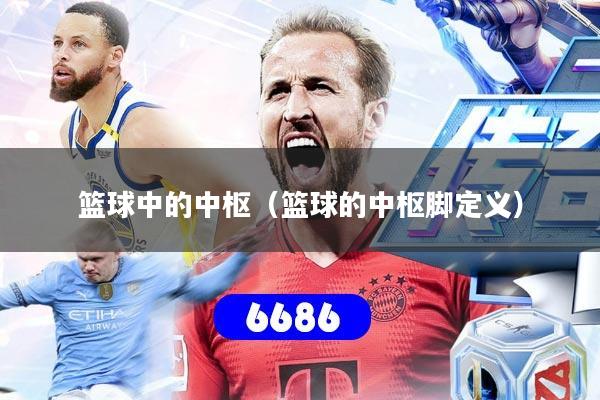 篮球中的中枢（篮球的中枢脚定义）